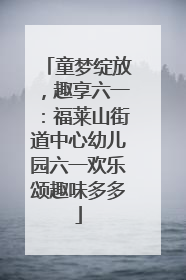 童梦绽放，趣享六一：福莱山街道中心幼儿园六一欢乐颂趣味多多