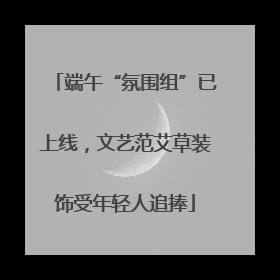 端午“氛围组”已上线，文艺范艾草装饰受年轻人追捧