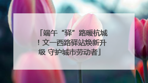 端午“驿”路暖杭城！文一西路驿站焕新升级 守护城市劳动者