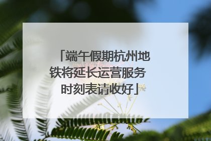 端午假期杭州地铁将延长运营服务 时刻表请收好