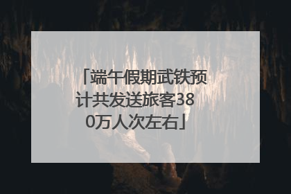 端午假期武铁预计共发送旅客380万人次左右