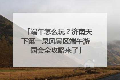 端午怎么玩？济南天下第一泉风景区端午游园会全攻略来了
