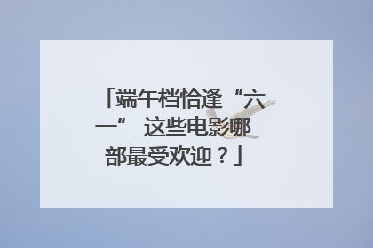 端午档恰逢“六一” 这些电影哪部最受欢迎？