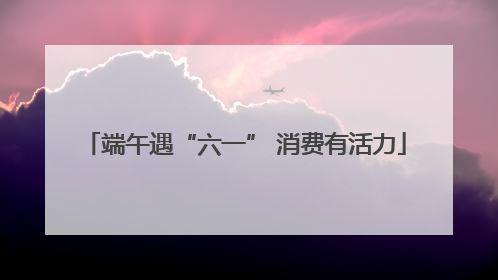 端午遇“六一” 消费有活力