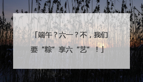 端午？六一？不，我们要“粽”享六“艺”！