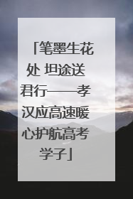 笔墨生花处 坦途送君行——孝汉应高速暖心护航高考学子