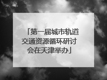 第一届城市轨道交通资源循环研讨会在天津举办