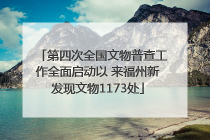 第四次全国文物普查工作全面启动以 来福州新发现文物1173处
