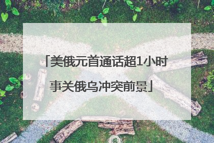 美俄元首通话超1小时 事关俄乌冲突前景