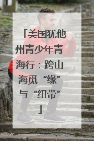 美国犹他州青少年青海行：跨山海觅“缘”与“纽带”