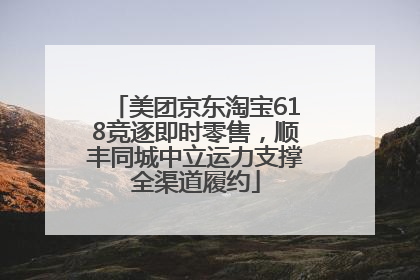 美团京东淘宝618竞逐即时零售，顺丰同城中立运力支撑全渠道履约