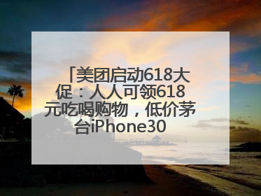美团启动618大促：人人可领618元吃喝购物，低价茅台iPhone30分钟送达