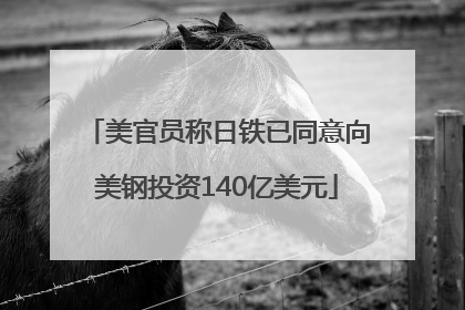 美官员称日铁已同意向美钢投资140亿美元