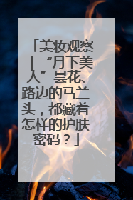 美妆观察｜“月下美人”昙花、路边的马兰头，都藏着怎样的护肤密码？