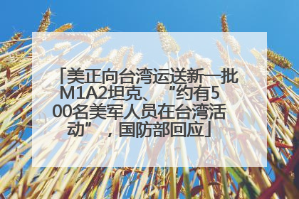 美正向台湾运送新一批M1A2坦克、“约有500名美军人员在台湾活动”，国防部回应