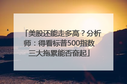 美股还能走多高？分析师：得看标普500指数三大拖累能否奋起