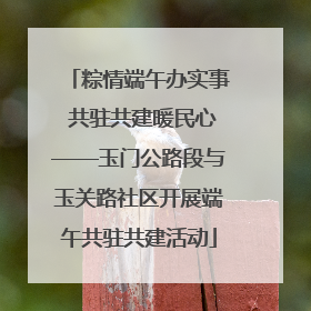 粽情端午办实事 共驻共建暖民心——玉门公路段与玉关路社区开展端午共驻共建活动