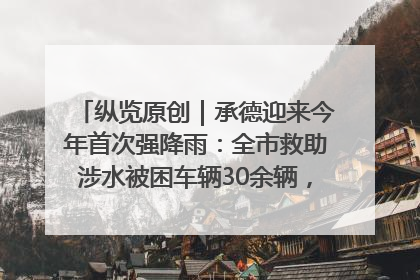 纵览原创｜承德迎来今年首次强降雨：全市救助涉水被困车辆30余辆，8日晚市区已无积水路段，交通恢复畅通