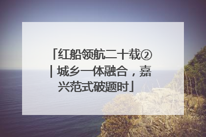 红船领航二十载②｜城乡一体融合，嘉兴范式破题时