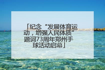 纪念“发展体育运动，增强人民体质”题词73周年郑州手球活动启幕