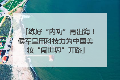 练好“内功”再出海！侯军呈用科技力为中国美妆“闯世界”开路