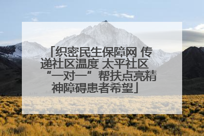 织密民生保障网 传递社区温度 太平社区“一对一”帮扶点亮精神障碍患者希望
