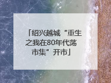 绍兴越城“重生之我在80年代荡市集”开市