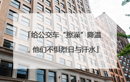 给公交车“擦澡”降温，他们不惧烈日与汗水