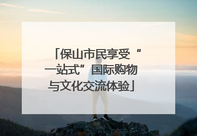 保山市民享受“一站式”国际购物与文化交流体验