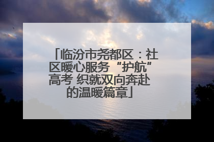临汾市尧都区：社区暖心服务“护航”高考 织就双向奔赴的温暖篇章