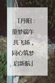 丹阳：童梦端午共飞扬，同心筑梦启新航