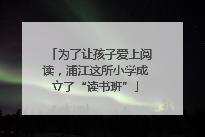 为了让孩子爱上阅读，浦江这所小学成立了“读书班”