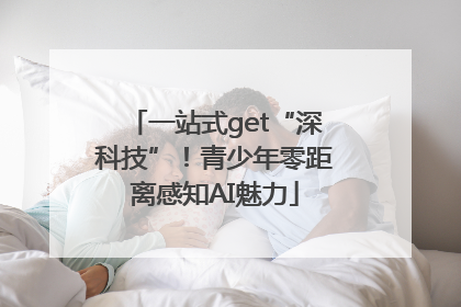 一站式get“深科技”！青少年零距离感知AI魅力