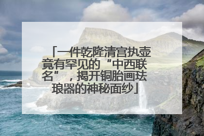 一件乾隆清宫执壶竟有罕见的“中西联名”，揭开铜胎画珐琅器的神秘面纱