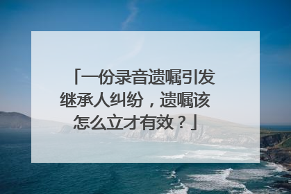 一份录音遗嘱引发继承人纠纷，遗嘱该怎么立才有效？