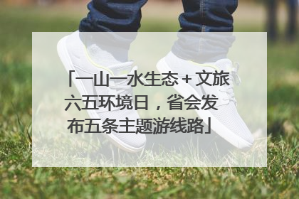 一山一水生态＋文旅 六五环境日，省会发布五条主题游线路