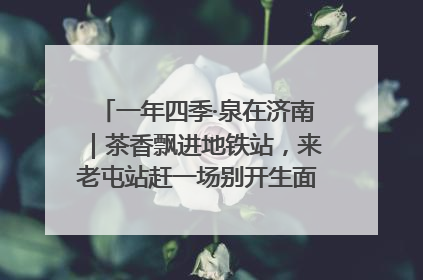 一年四季·泉在济南｜茶香飘进地铁站，来老屯站赶一场别开生面的“茶韵市集”！