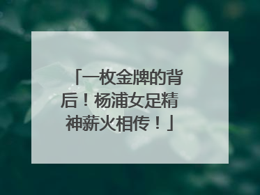 一枚金牌的背后！杨浦女足精神薪火相传！