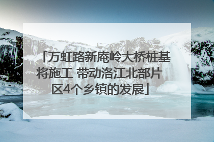 万虹路新庵岭大桥桩基将施工 带动洛江北部片区4个乡镇的发展