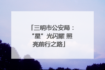 三明市公安局：“星”光闪耀 照亮前行之路