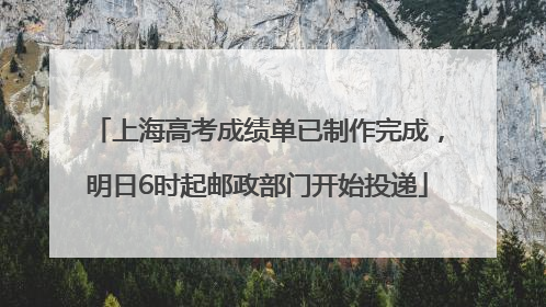 上海高考成绩单已制作完成，明日6时起邮政部门开始投递