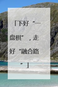 下好“一盘棋”，走好“融合路”