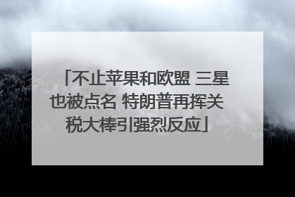 不止苹果和欧盟 三星也被点名 特朗普再挥关税大棒引强烈反应