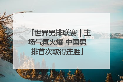 世界男排联赛｜主场气氛火爆 中国男排首次取得连胜