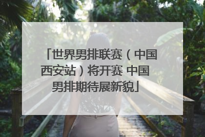 世界男排联赛（中国西安站）将开赛 中国男排期待展新貌