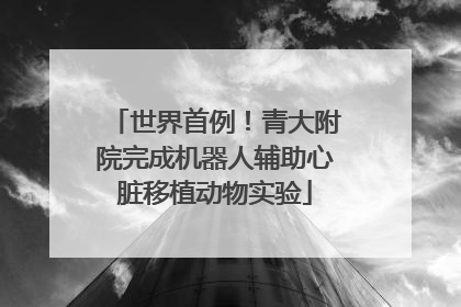 世界首例！青大附院完成机器人辅助心脏移植动物实验