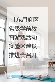 东昌府区省级学前教育游戏活动实验区建设推进会召开