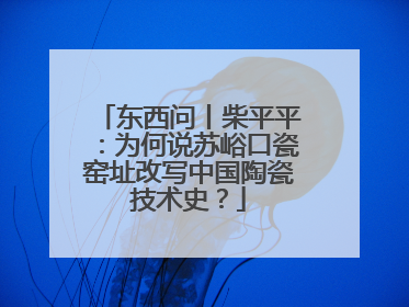 东西问丨柴平平：为何说苏峪口瓷窑址改写中国陶瓷技术史？