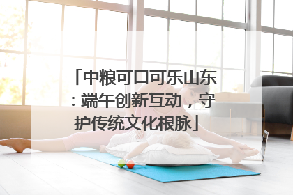 中粮可口可乐山东：端午创新互动，守护传统文化根脉