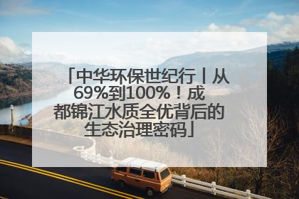 中华环保世纪行丨从69%到100%！成都锦江水质全优背后的生态治理密码